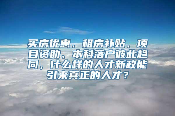 买房优惠、租房补贴、项目资助、本科落户彼此趋同，什么样的人才新政能引来真正的人才？