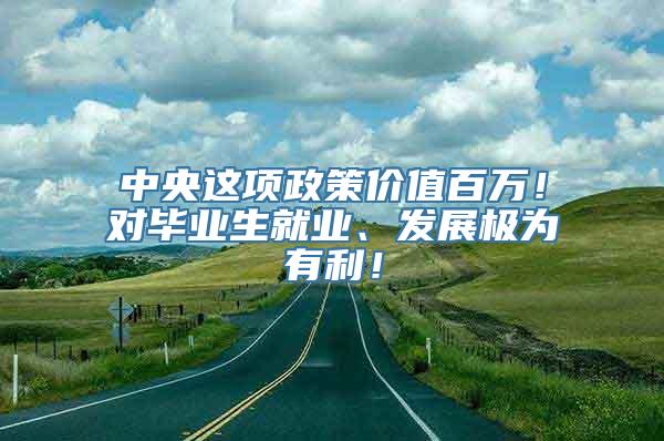 中央这项政策价值百万！对毕业生就业、发展极为有利！