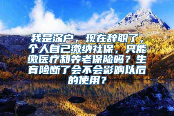 我是深户，现在辞职了，个人自己缴纳社保，只能缴医疗和养老保险吗？生育险断了会不会影响以后的使用？