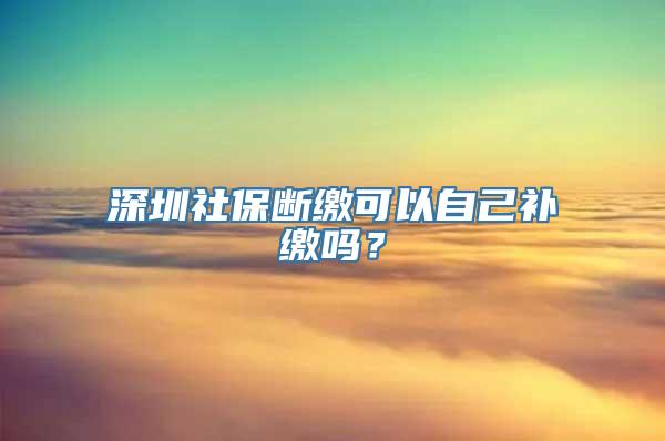 深圳社保断缴可以自己补缴吗？