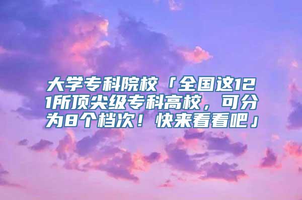 大学专科院校「全国这121所顶尖级专科高校，可分为8个档次！快来看看吧」