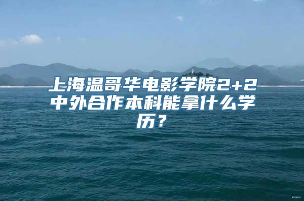 上海温哥华电影学院2+2中外合作本科能拿什么学历？