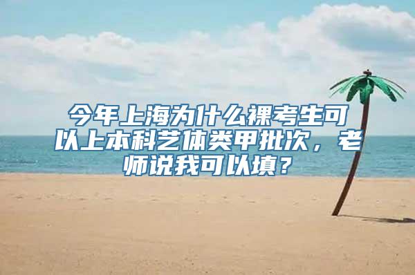 今年上海为什么裸考生可以上本科艺体类甲批次，老师说我可以填？