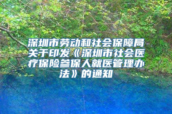 深圳市劳动和社会保障局关于印发《深圳市社会医疗保险参保人就医管理办法》的通知