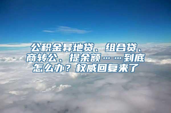 公积金异地贷、组合贷、商转公、提余额……到底怎么办？权威回复来了