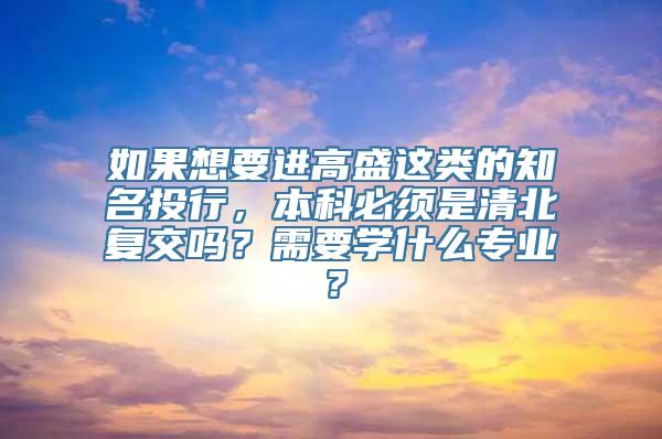 如果想要进高盛这类的知名投行，本科必须是清北复交吗？需要学什么专业？