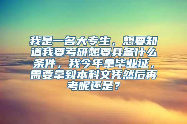 我是一名大专生，想要知道我要考研想要具备什么条件，我今年拿毕业证，需要拿到本科文凭然后再考呢还是？