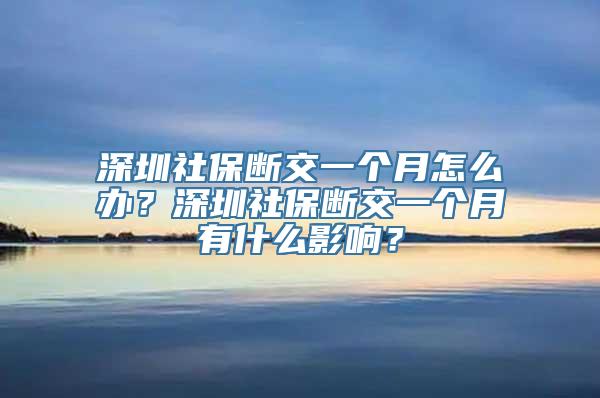 深圳社保断交一个月怎么办？深圳社保断交一个月有什么影响？