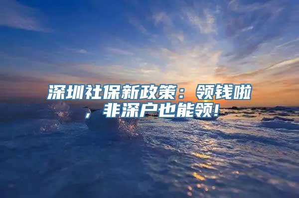 深圳社保新政策：领钱啦，非深户也能领!