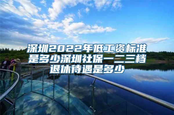 深圳2022年低工资标准是多少深圳社保一二三档退休待遇是多少