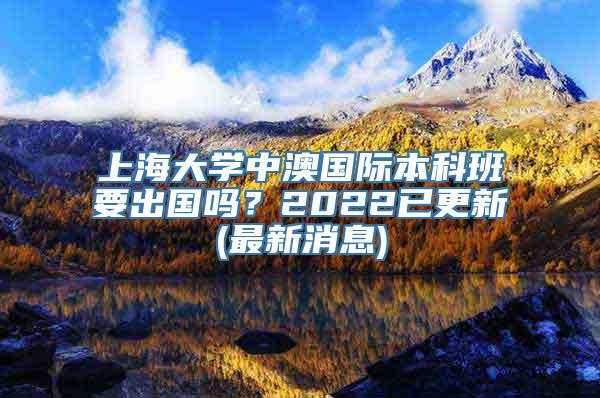 上海大学中澳国际本科班要出国吗？2022已更新(最新消息)