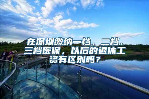 在深圳缴纳一档、二档、三档医保，以后的退休工资有区别吗？