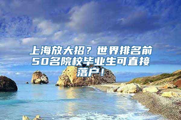 上海放大招？世界排名前50名院校毕业生可直接落户！