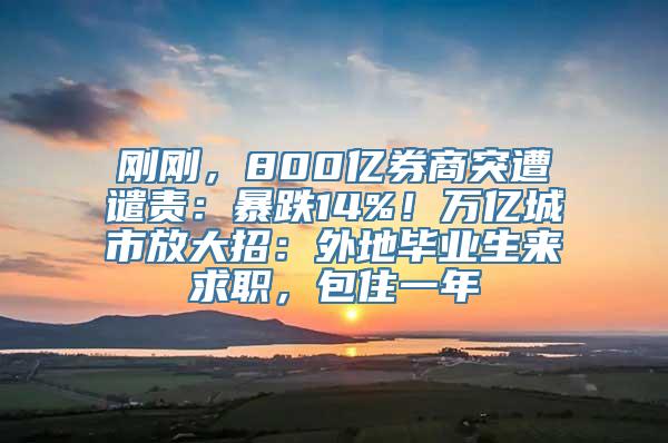 刚刚，800亿券商突遭谴责：暴跌14%！万亿城市放大招：外地毕业生来求职，包住一年