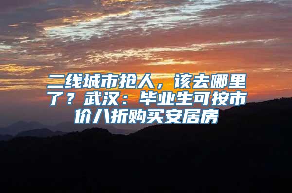 二线城市抢人，该去哪里了？武汉：毕业生可按市价八折购买安居房