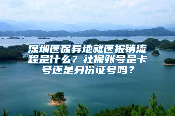 深圳医保异地就医报销流程是什么？社保账号是卡号还是身份证号吗？