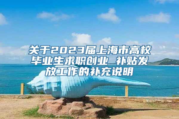 关于2023届上海市高校毕业生求职创业 补贴发放工作的补充说明