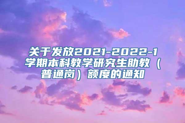 关于发放2021-2022-1学期本科教学研究生助教（普通岗）额度的通知