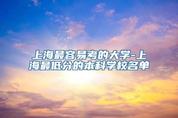 上海最容易考的大学-上海最低分的本科学校名单