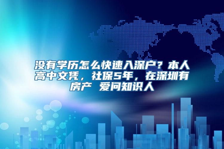 没有学历怎么快速入深户？本人高中文凭，社保5年，在深圳有房产 爱问知识人