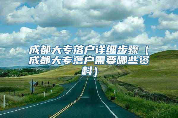 成都大专落户详细步骤（成都大专落户需要哪些资料）