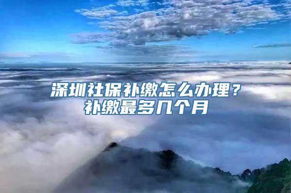 深圳社保补缴怎么办理？补缴最多几个月