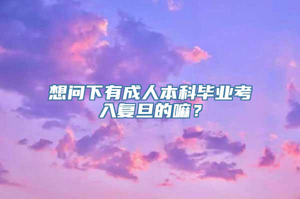 想问下有成人本科毕业考入复旦的嘛？