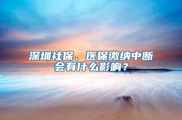 深圳社保、医保缴纳中断会有什么影响？