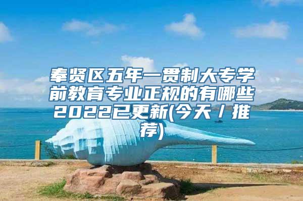 奉贤区五年一贯制大专学前教育专业正规的有哪些2022已更新(今天／推荐)