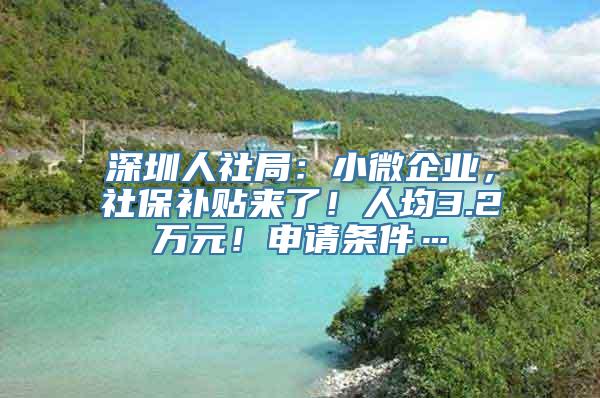 深圳人社局：小微企业，社保补贴来了！人均3.2万元！申请条件…