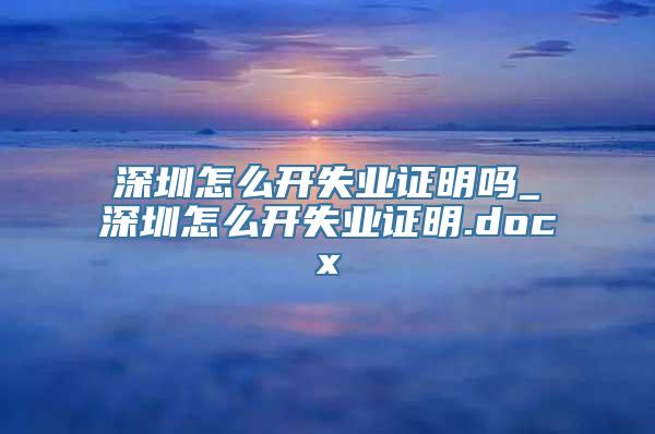 深圳怎么开失业证明吗_深圳怎么开失业证明.docx