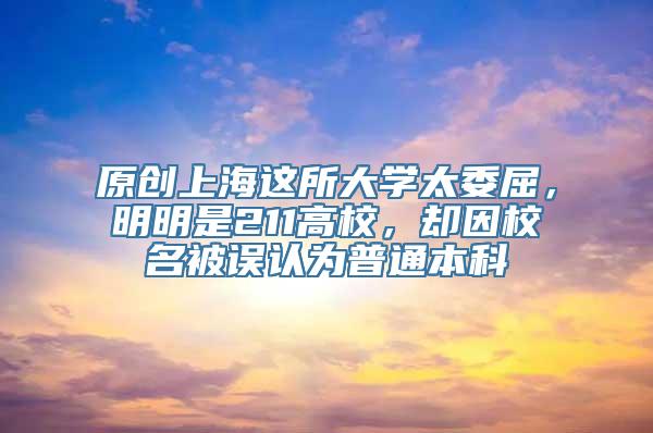 原创上海这所大学太委屈，明明是211高校，却因校名被误认为普通本科