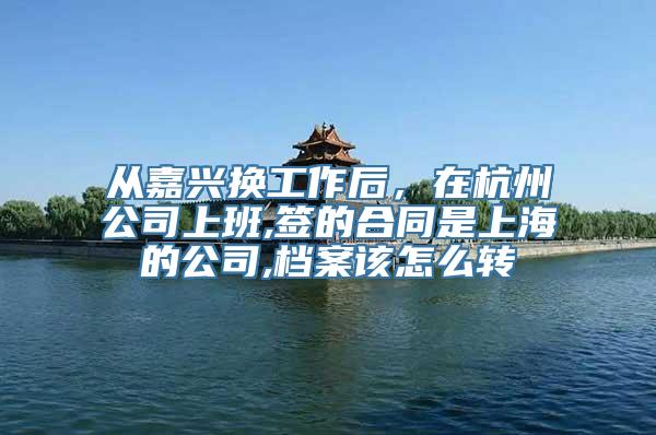 从嘉兴换工作后，在杭州公司上班,签的合同是上海的公司,档案该怎么转