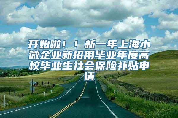 开始啦！！新一年上海小微企业新招用毕业年度高校毕业生社会保险补贴申请