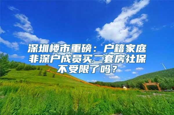 深圳楼市重磅：户籍家庭非深户成员买二套房社保不受限了吗？