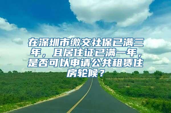 在深圳市缴交社保已满三年，且居住证已满一年，是否可以申请公共租赁住房轮候？