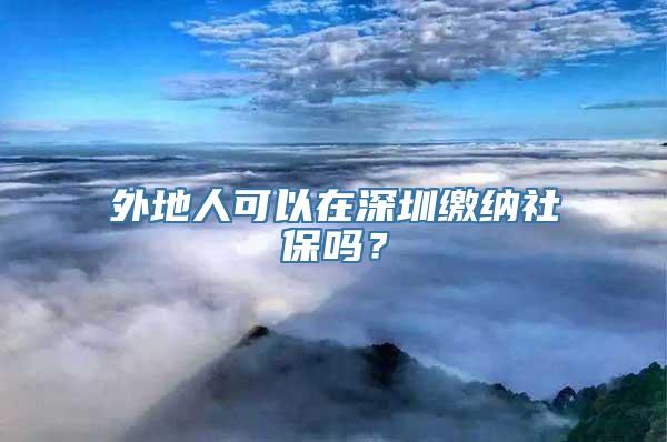 外地人可以在深圳缴纳社保吗？