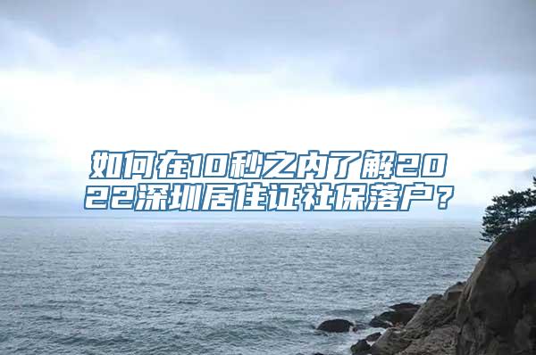 如何在10秒之内了解2022深圳居住证社保落户？