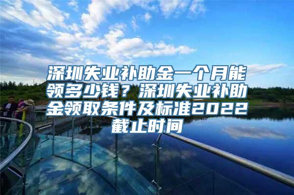 深圳失业补助金一个月能领多少钱？深圳失业补助金领取条件及标准2022截止时间