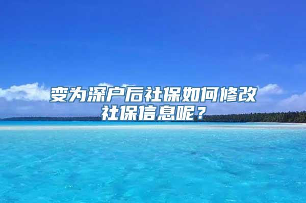 变为深户后社保如何修改社保信息呢？