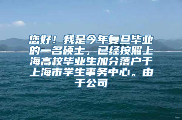 您好！我是今年复旦毕业的一名硕士，已经按照上海高校毕业生加分落户于上海市学生事务中心。由于公司