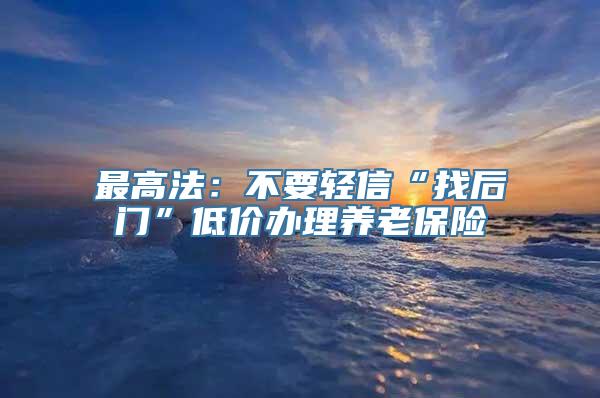 最高法：不要轻信“找后门”低价办理养老保险