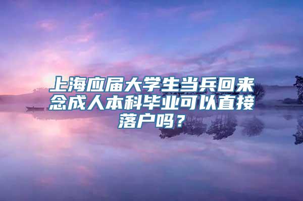 上海应届大学生当兵回来念成人本科毕业可以直接落户吗？