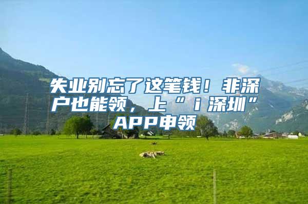 失业别忘了这笔钱！非深户也能领，上“ｉ深圳”APP申领