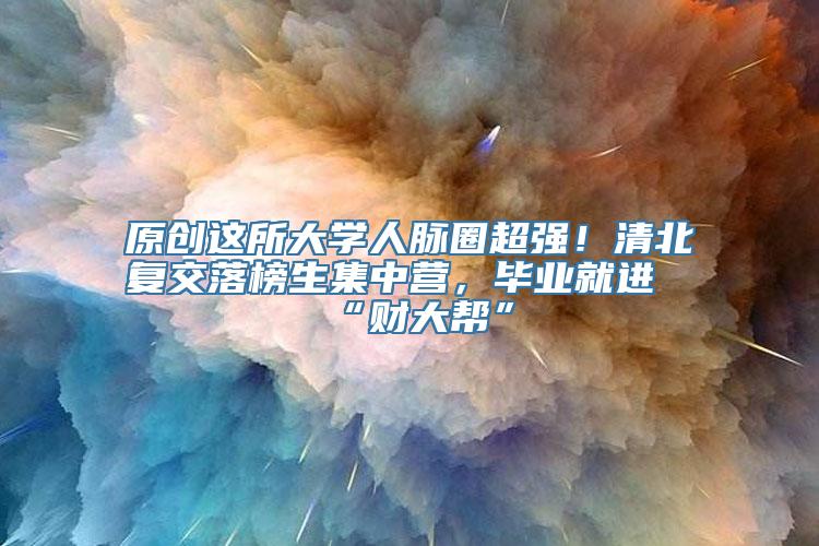 原创这所大学人脉圈超强！清北复交落榜生集中营，毕业就进“财大帮”