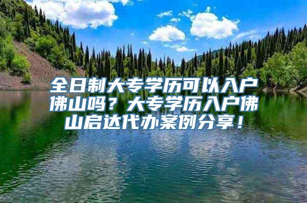 全日制大专学历可以入户佛山吗？大专学历入户佛山启达代办案例分享！