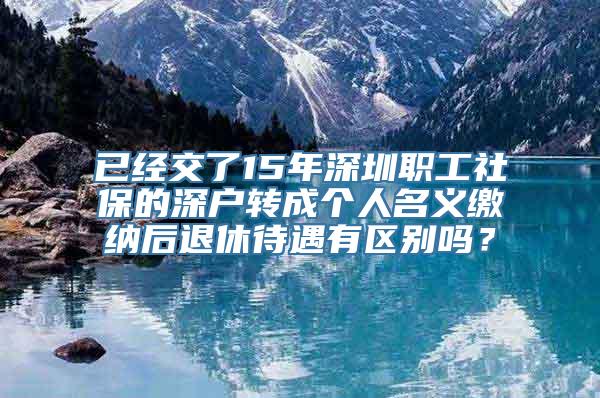 已经交了15年深圳职工社保的深户转成个人名义缴纳后退休待遇有区别吗？