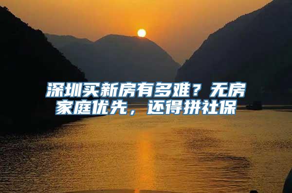 深圳买新房有多难？无房家庭优先，还得拼社保