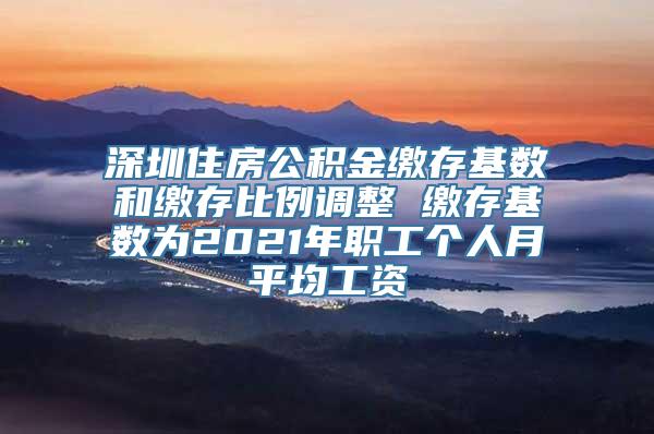 深圳住房公积金缴存基数和缴存比例调整 缴存基数为2021年职工个人月平均工资