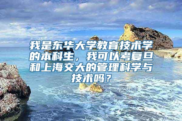 我是东华大学教育技术学的本科生，我可以考复旦和上海交大的管理科学与技术吗？